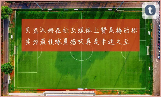 贝克汉姆在社交媒体上赞美梅西称其为最佳球员感叹真是幸运之至