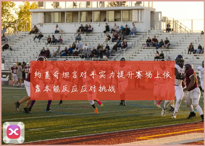 约基奇坦言对手实力提升赛场上依靠本能反应应对挑战