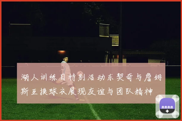 湖人训练日特别活动东契奇与詹姆斯互换球衣展现友谊与团队精神