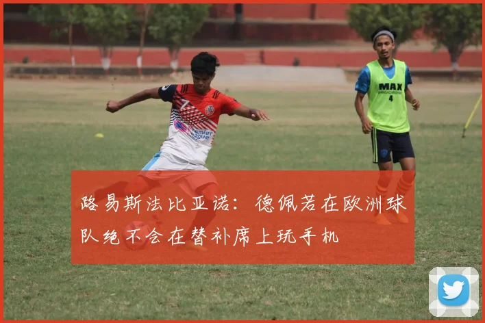 路易斯法比亚诺：德佩若在欧洲球队绝不会在替补席上玩手机