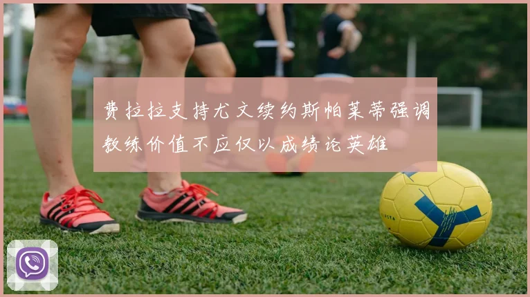 费拉拉支持尤文续约斯帕莱蒂强调教练价值不应仅以成绩论英雄