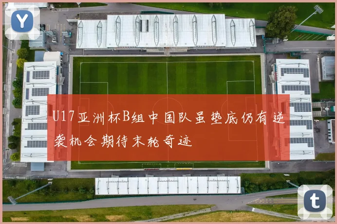 U17亚洲杯B组中国队虽垫底仍有逆袭机会期待末轮奇迹
