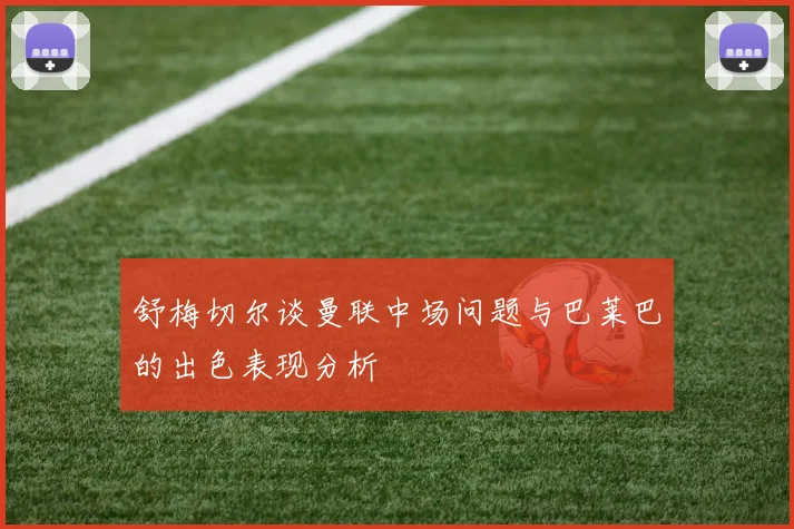 舒梅切尔谈曼联中场问题与巴莱巴的出色表现分析