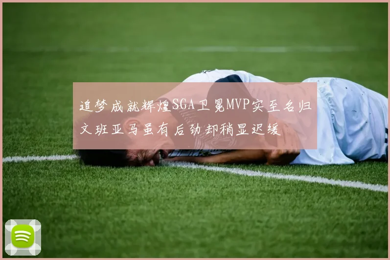 追梦成就辉煌SGA卫冕MVP实至名归文班亚马虽有后劲却稍显迟缓