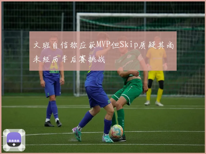 文班自信称应获MVP但Skip质疑其尚未经历季后赛挑战