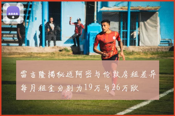 雷吉隆揭秘迈阿密与伦敦房租差异每月租金分别为19万与26万欧