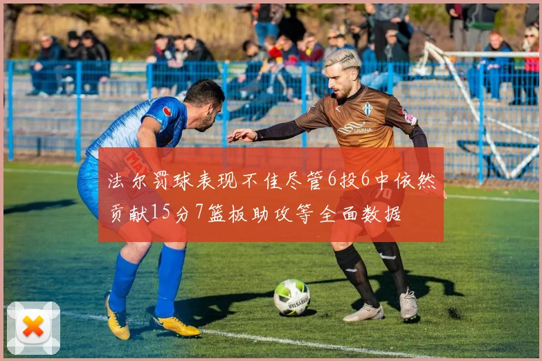法尔罚球表现不佳尽管6投6中依然贡献15分7篮板助攻等全面数据