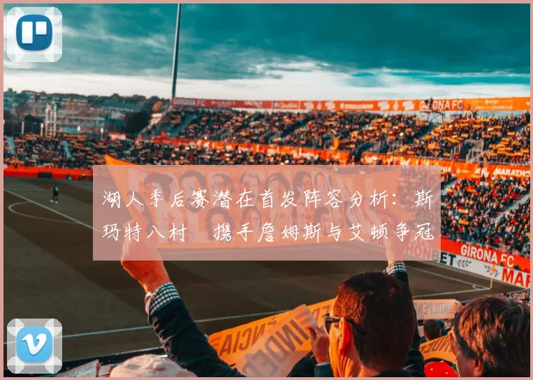 湖人季后赛潜在首发阵容分析：斯玛特八村塁携手詹姆斯与艾顿争冠之路