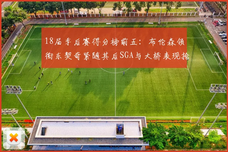 18届季后赛得分榜前五：布伦森领衔东契奇紧随其后SGA与大桥表现抢眼