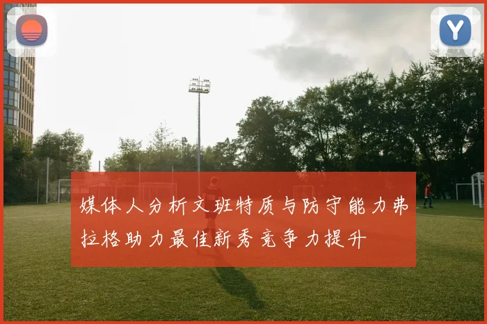 媒体人分析文班特质与防守能力弗拉格助力最佳新秀竞争力提升