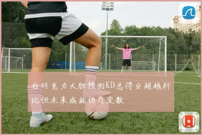 白巧克力大胆预测KD总得分超越科比但未来成就仍存变数
