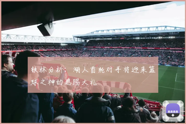 铁林分析：湖人首轮对手将迎来篮球之神的恩赐大礼