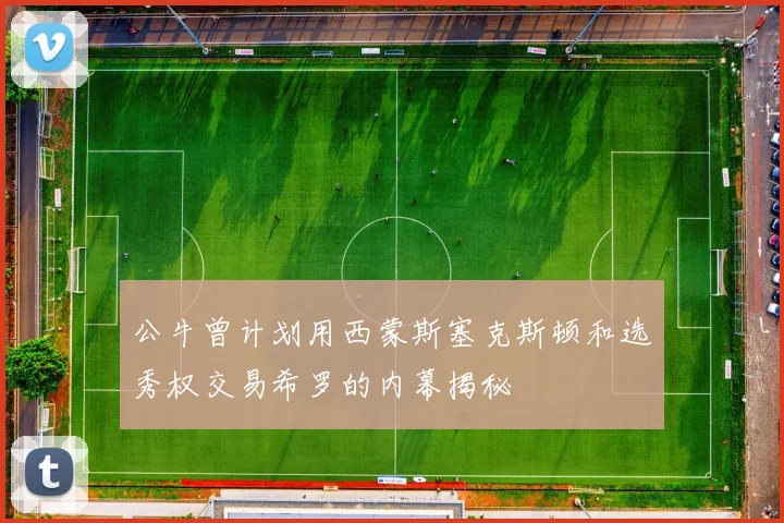 公牛曾计划用西蒙斯塞克斯顿和选秀权交易希罗的内幕揭秘