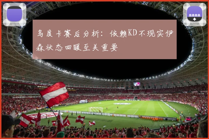 乌度卡赛后分析：依赖KD不现实伊森状态回暖至关重要