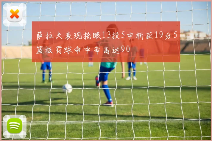 萨拉夫表现抢眼13投5中斩获19分5篮板罚球命中率高达90