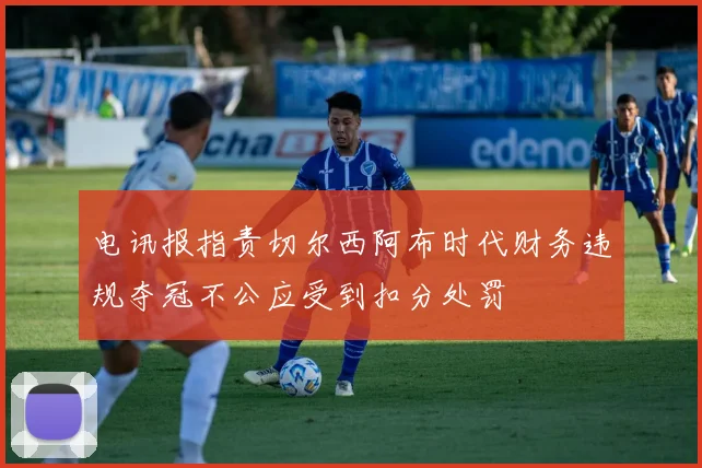 电讯报指责切尔西阿布时代财务违规夺冠不公应受到扣分处罚