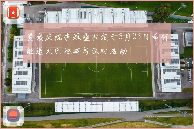 曼城庆祝夺冠盛典定于5月25日举行敞篷大巴巡游与派对活动