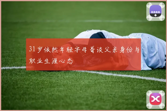 31岁依然年轻字母哥谈父亲身份与职业生涯心态