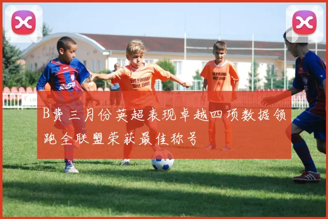 B费三月份英超表现卓越四项数据领跑全联盟荣获最佳称号