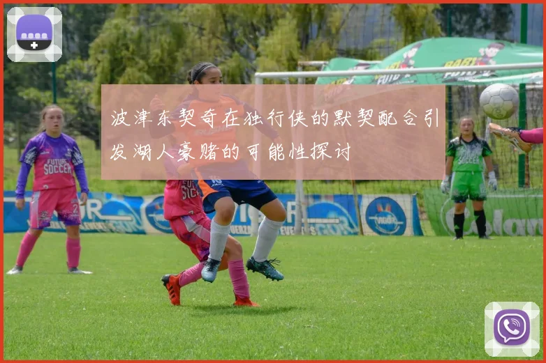 波津东契奇在独行侠的默契配合引发湖人豪赌的可能性探讨