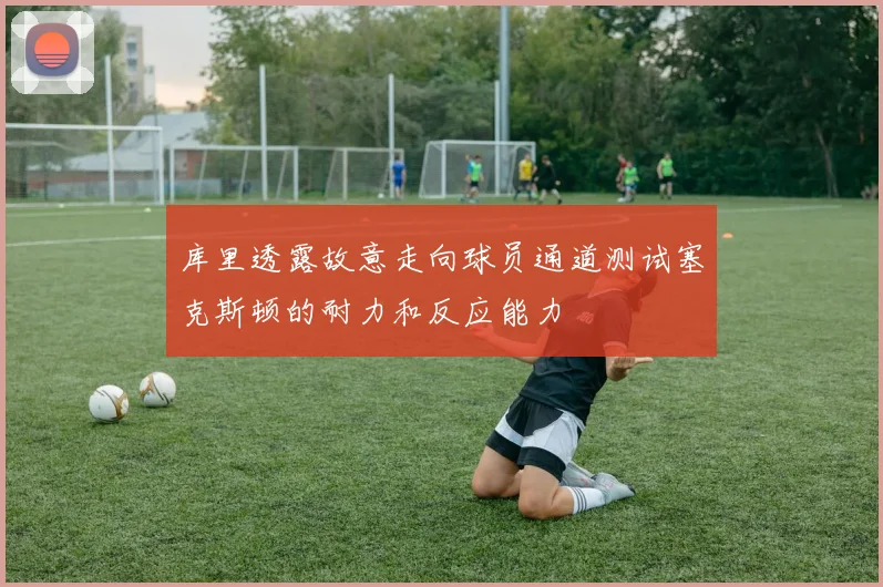 库里透露故意走向球员通道测试塞克斯顿的耐力和反应能力