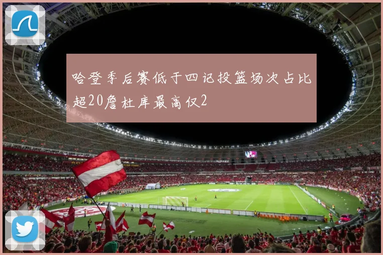 哈登季后赛低于四记投篮场次占比超20詹杜库最高仅2