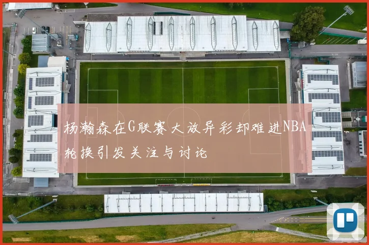 杨瀚森在G联赛大放异彩却难进NBA轮换引发关注与讨论