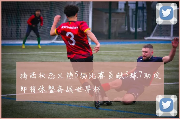 梅西状态火热5场比赛贡献5球7助攻即将休整备战世界杯