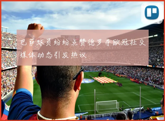 巴萨球员纷纷点赞德罗夺欧冠社交媒体动态引发热议