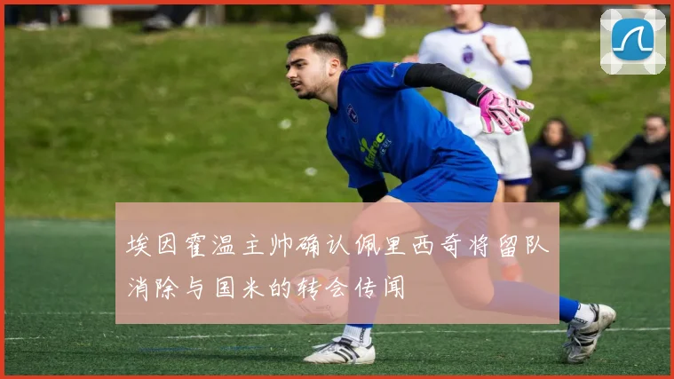 埃因霍温主帅确认佩里西奇将留队消除与国米的转会传闻