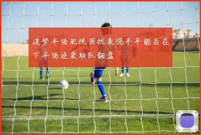 追梦半场犯规困扰表现平平能否在下半场逆袭助队翻盘