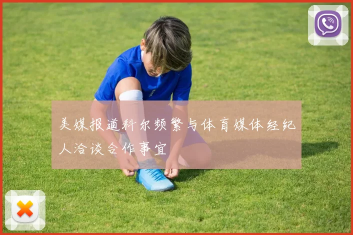美媒报道科尔频繁与体育媒体经纪人洽谈合作事宜