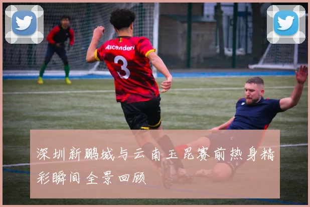 深圳新鹏城与云南玉昆赛前热身精彩瞬间全景回顾