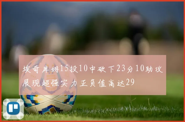 埃奇库姆15投10中砍下23分10助攻展现超强实力正负值高达29