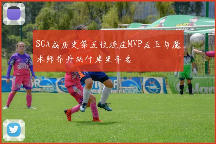 SGA成历史第五位连庄MVP后卫与魔术师乔丹纳什库里齐名