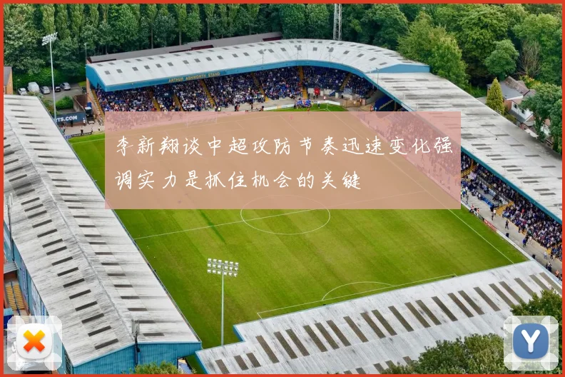 李新翔谈中超攻防节奏迅速变化强调实力是抓住机会的关键