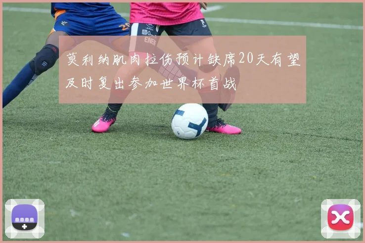 莫利纳肌肉拉伤预计缺席20天有望及时复出参加世界杯首战