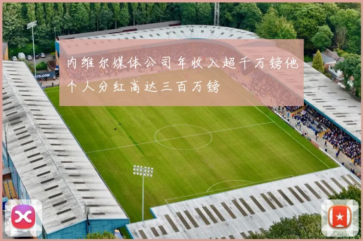 内维尔媒体公司年收入超千万镑他个人分红高达三百万镑