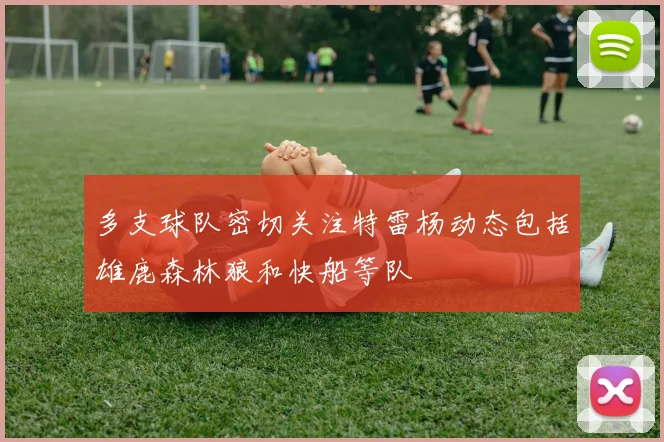 多支球队密切关注特雷杨动态包括雄鹿森林狼和快船等队